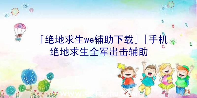 「绝地求生we辅助下载」|手机绝地求生全军出击辅助
